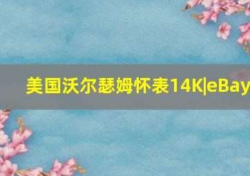 美国沃尔瑟姆怀表14K|eBay